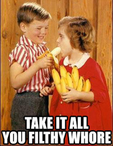 Take it all you filthy whore. And he's talking about the banana you perverts